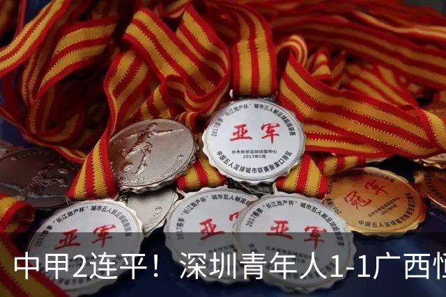 中甲2连平！深圳青年人1-1广西恒宸 深圳让出榜首净胜球劣势暂第2