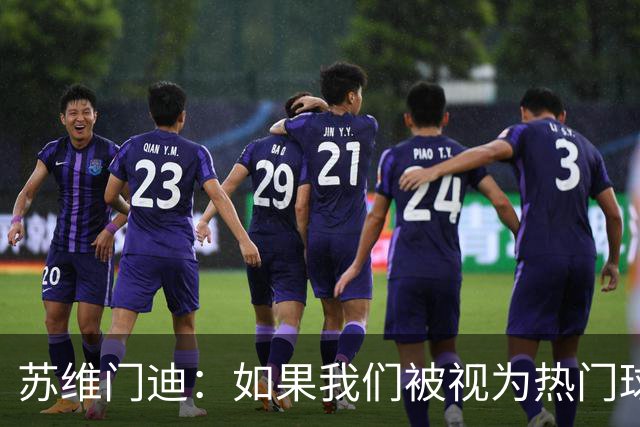 苏维门迪：如果我们被视为热门球队，那是因为这是我们应得的