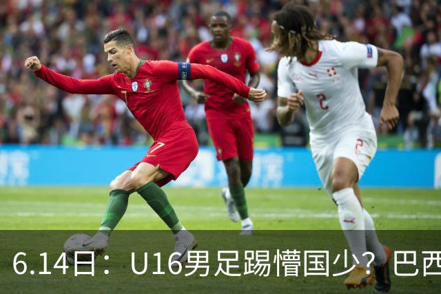 6.14日：U16男足踢懵国少？巴西青训这堂降维打击课，把中国足球的遮羞布扯得稀碎